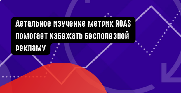 Изучение метрик ROAS помогает избежать бесполезной рекламу